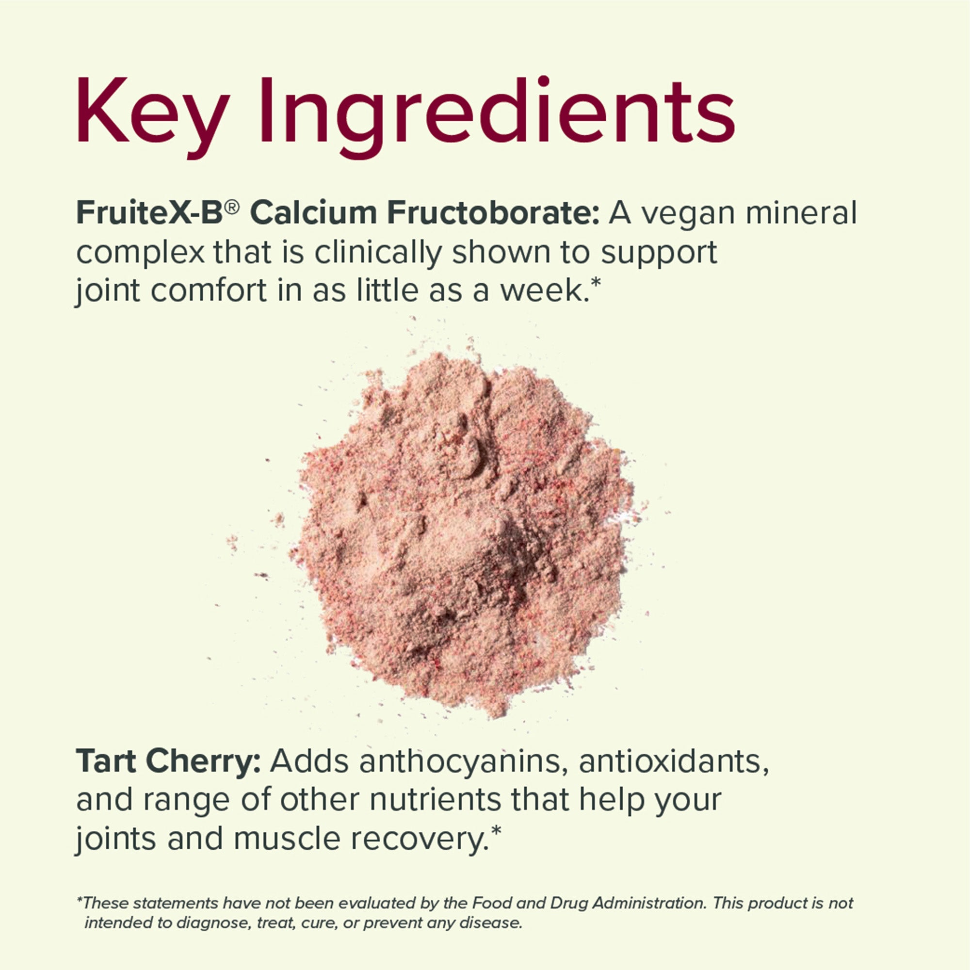 Joint Support Key Ingredients include FruiteX-B ® Calcium Fructoborate & Tart Cherry