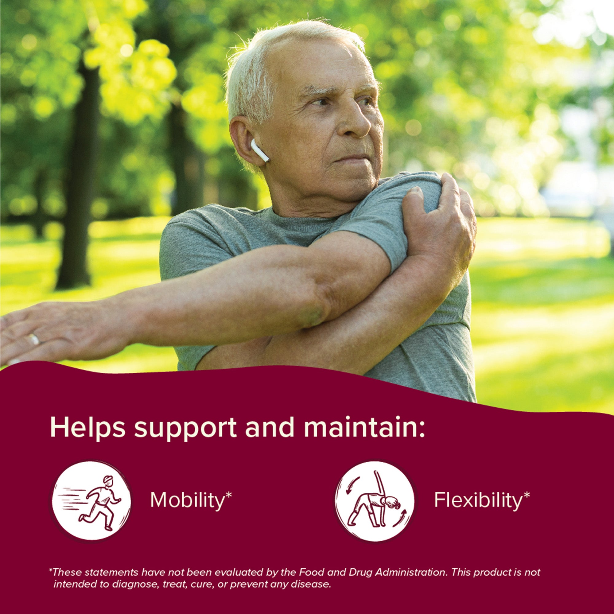 Helps support Mobility and Flexibility. Disclaimer: These statements have not been evaluated by the Food and Drug Administration. This product is not intended to diagnose, treat, cure, or prevent any disease.